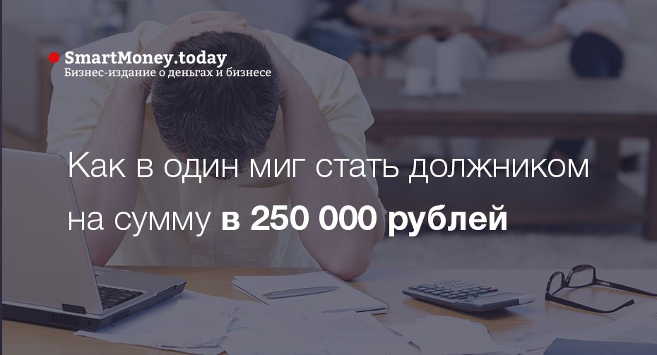 Как в один миг стать должником на сумму в 250 000 рублей